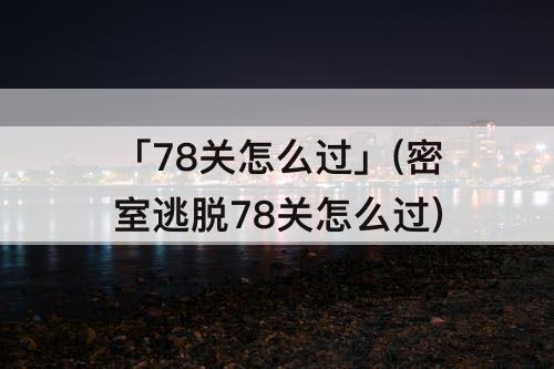 「78关怎么过」(密室逃脱78关怎么过)