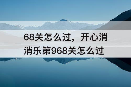 68关怎么过，开心消消乐第968关怎么过