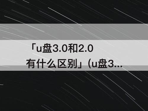 「u盘3.0和2.0有什么区别」(u盘3.0和2.0有什么区别车载)