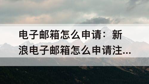 电子邮箱怎么申请：新浪电子邮箱怎么申请注册账号