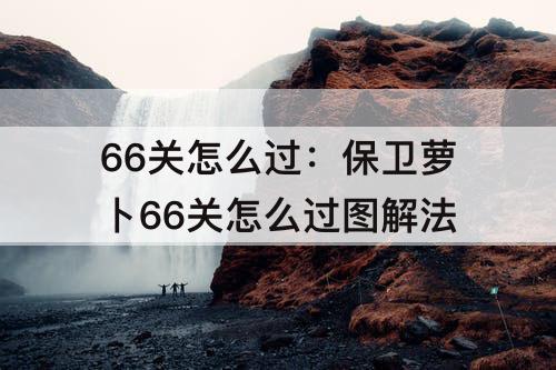 66关怎么过：保卫萝卜66关怎么过图解法
