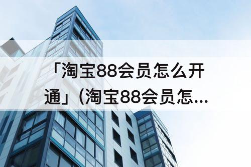 「淘宝88会员怎么开通」(淘宝88会员怎么开通腾讯会员)