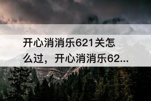 开心消消乐621关怎么过，开心消消乐621关怎么过图解法