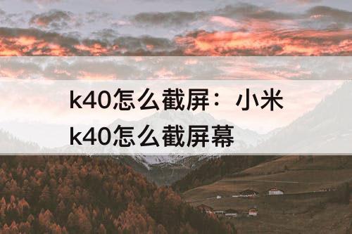 k40怎么截屏：小米k40怎么截屏幕