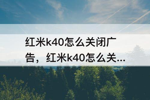 红米k40怎么关闭广告，红米k40怎么关闭广告推荐