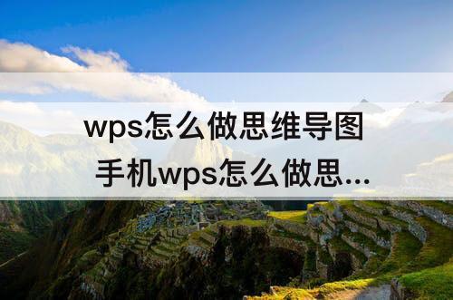 wps怎么做思维导图 手机wps怎么做思维导图