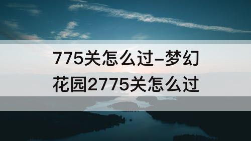 775关怎么过-梦幻花园2775关怎么过