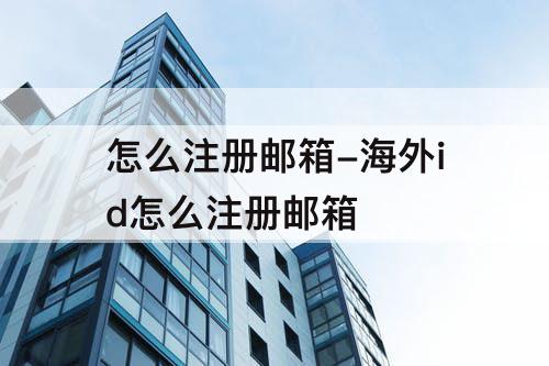 怎么注册邮箱-海外id怎么注册邮箱