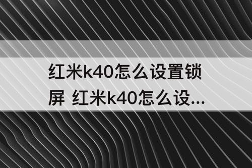 红米k40怎么设置锁屏 红米k40怎么设置锁屏壁纸屏保