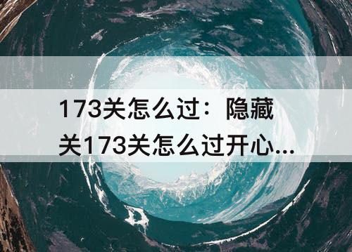 173关怎么过：隐藏关173关怎么过开心消消乐