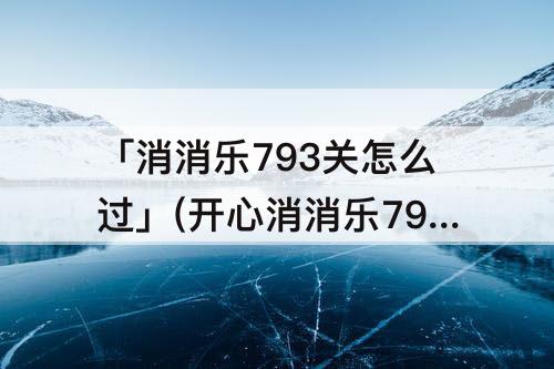 「消消乐793关怎么过」(开心消消乐793关怎么过)
