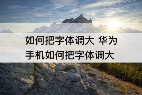 如何把字体调大 华为手机如何把字体调大