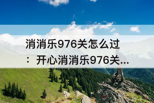 消消乐976关怎么过：开心消消乐976关怎么过?