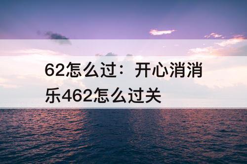 62怎么过：开心消消乐462怎么过关