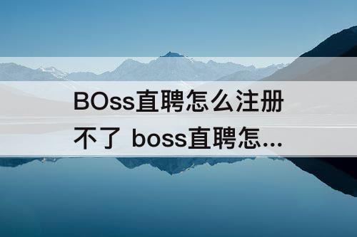 BOss直聘怎么注册不了 boss直聘怎么注册不了账号了