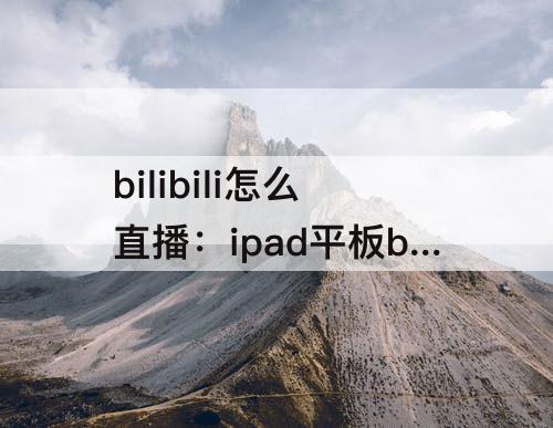 bilibili怎么直播：ipad平板bilibili怎么直播