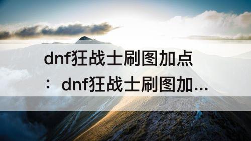 dnf狂战士刷图加点：dnf狂战士刷图加点85