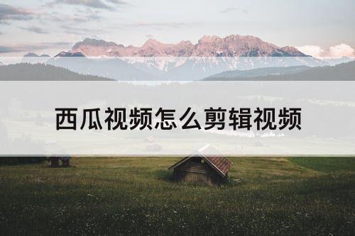 西瓜视频怎么剪辑视频