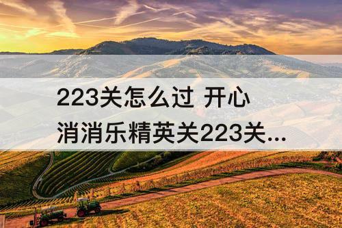 223关怎么过 开心消消乐精英关223关怎么过关