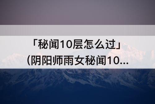 「秘闻10层怎么过」(阴阳师雨女秘闻10层怎么过)