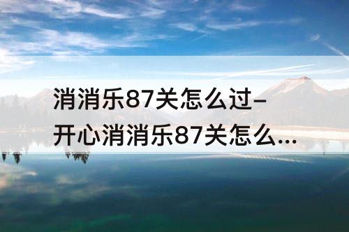 消消乐87关怎么过-开心消消乐87关怎么过