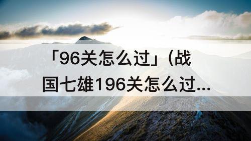 「96关怎么过」(战国七雄196关怎么过图解法)
