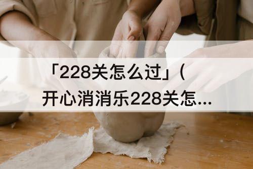 「228关怎么过」(开心消消乐228关怎么过图解法)
