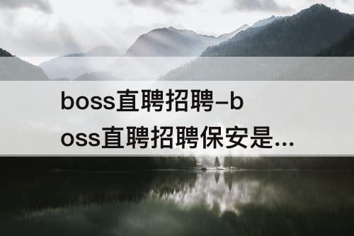boss直聘招聘-boss直聘招聘保安是真的吗