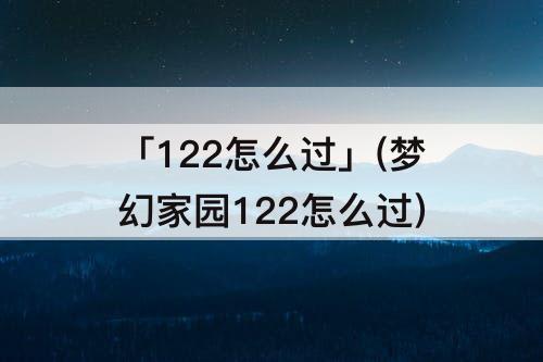「122怎么过」(梦幻家园122怎么过)