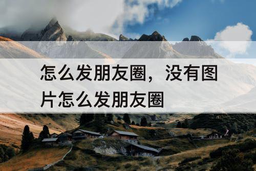 怎么发朋友圈，没有图片怎么发朋友圈