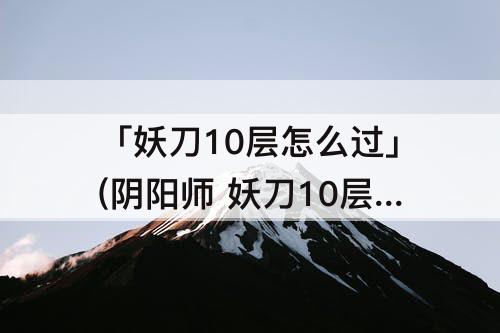 「妖刀10层怎么过」(阴阳师 妖刀10层怎么过)