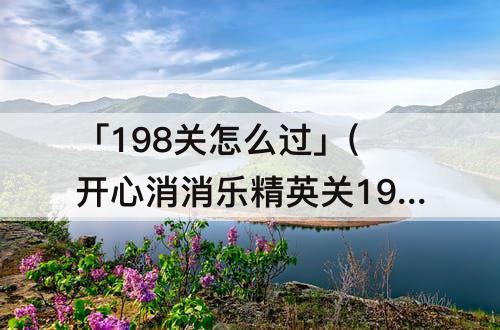「198关怎么过」(开心消消乐精英关198关怎么过视频)