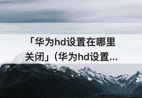 「华为hd设置在哪里关闭」(华为hd设置在哪里关闭mate20)