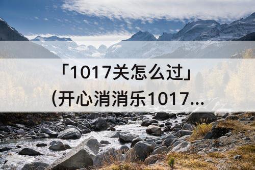 「1017关怎么过」(开心消消乐1017关怎么过)