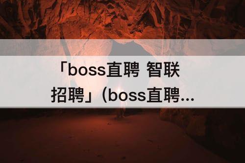 「boss直聘 智联招聘」(boss直聘 智联招聘 前程无忧 拉勾网 猎聘各个的特点)