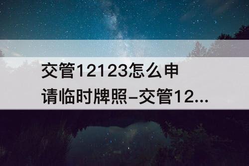 交管12123怎么申请临时牌照-交管12123怎么申请临时牌照要多久