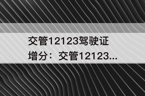 交管12123驾驶证增分：交管12123驾驶证增分在哪里查看