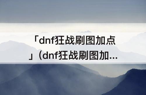「dnf狂战刷图加点」(dnf狂战刷图加点95版本)