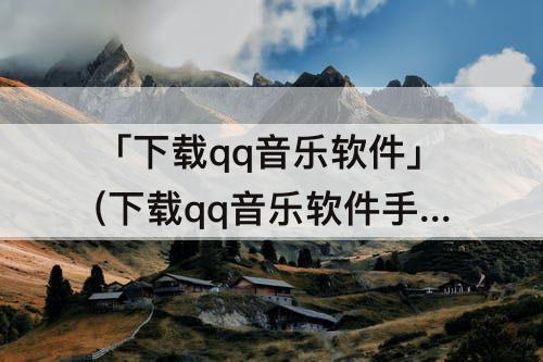「下载qq音乐软件」(下载qq音乐软件手机桌面没有图标)