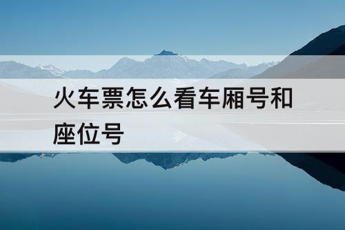 火车票怎么看车厢号和座位号