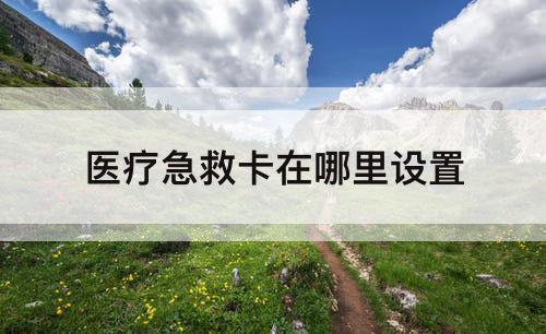 医疗急救卡在哪里设置