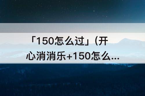 「150怎么过」(开心消消乐+150怎么过视频教程)