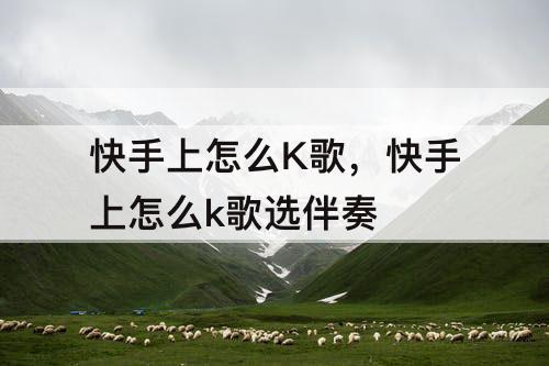 快手上怎么K歌，快手上怎么k歌选伴奏