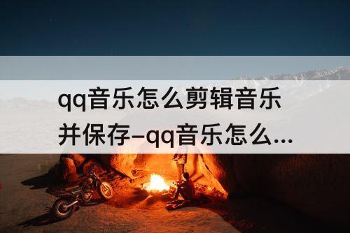 qq音乐怎么剪辑音乐并保存-qq音乐怎么剪辑音乐并保存mp3