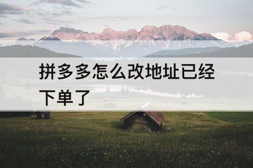 拼多多怎么改地址已经下单了