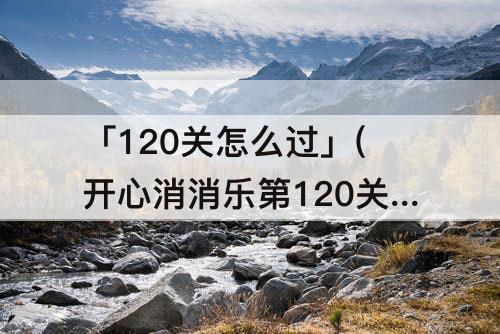 「120关怎么过」(开心消消乐第120关怎么过)
