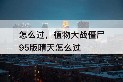 怎么过，植物大战僵尸95版晴天怎么过