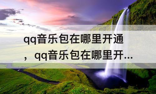 qq音乐包在哪里开通，qq音乐包在哪里开通2022