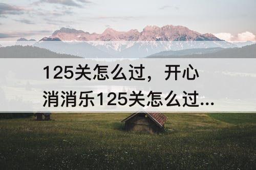 125关怎么过，开心消消乐125关怎么过关攻略