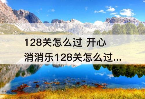 128关怎么过 开心消消乐128关怎么过关?